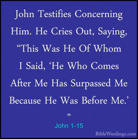 John 1-15 - John Testifies Concerning Him. He Cries Out, Saying,John Testifies Concerning Him. He Cries Out, Saying, "This Was He Of Whom I Said, 'He Who Comes After Me Has Surpassed Me Because He Was Before Me.' " 
