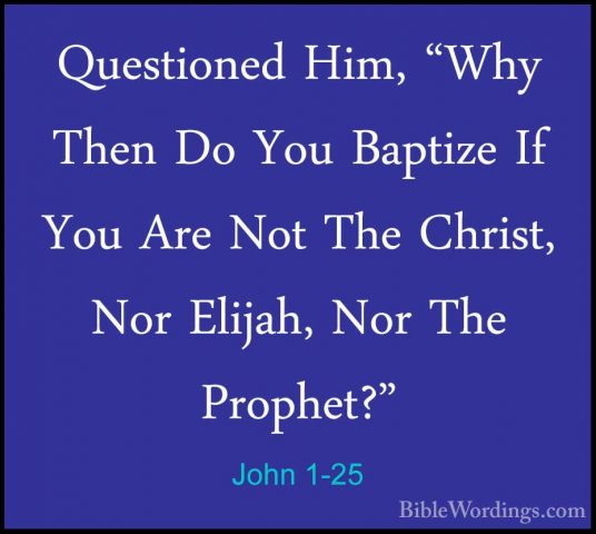 John 1-25 - Questioned Him, "Why Then Do You Baptize If You Are NQuestioned Him, "Why Then Do You Baptize If You Are Not The Christ, Nor Elijah, Nor The Prophet?" 