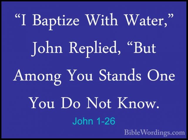 John 1-26 - "I Baptize With Water," John Replied, "But Among You"I Baptize With Water," John Replied, "But Among You Stands One You Do Not Know. 