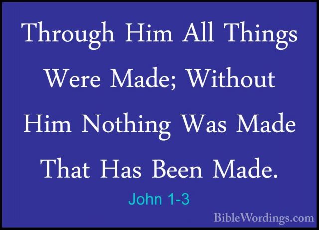 John 1-3 - Through Him All Things Were Made; Without Him NothingThrough Him All Things Were Made; Without Him Nothing Was Made That Has Been Made. 