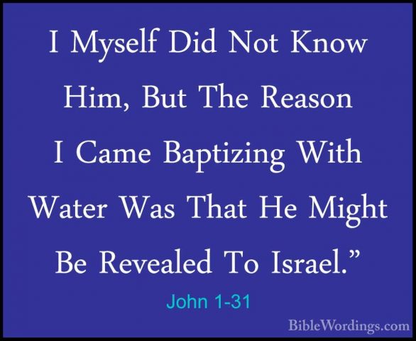 John 1-31 - I Myself Did Not Know Him, But The Reason I Came BaptI Myself Did Not Know Him, But The Reason I Came Baptizing With Water Was That He Might Be Revealed To Israel." 