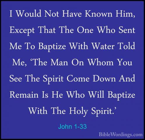 John 1-33 - I Would Not Have Known Him, Except That The One Who SI Would Not Have Known Him, Except That The One Who Sent Me To Baptize With Water Told Me, 'The Man On Whom You See The Spirit Come Down And Remain Is He Who Will Baptize With The Holy Spirit.' 