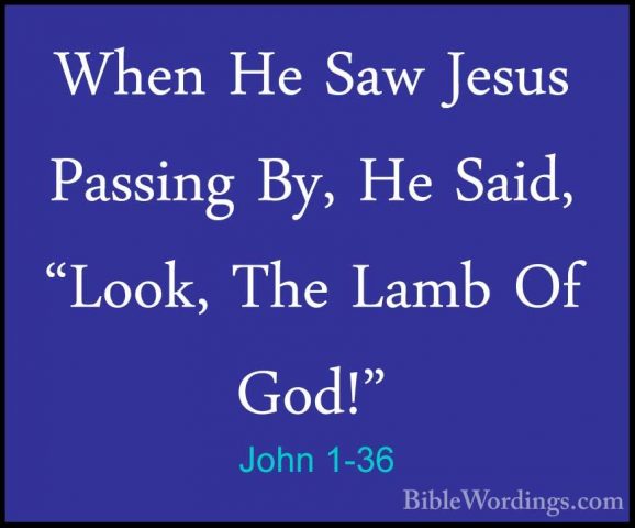 John 1-36 - When He Saw Jesus Passing By, He Said, "Look, The LamWhen He Saw Jesus Passing By, He Said, "Look, The Lamb Of God!" 