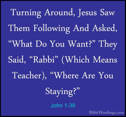 John 1-38 - Turning Around, Jesus Saw Them Following And Asked, "Turning Around, Jesus Saw Them Following And Asked, "What Do You Want?" They Said, "Rabbi" (Which Means Teacher), "Where Are You Staying?" 