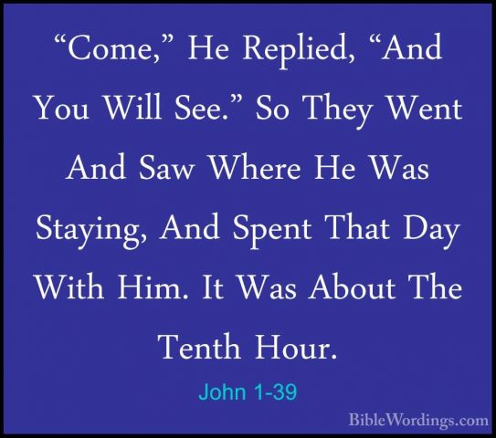 John 1-39 - "Come," He Replied, "And You Will See." So They Went"Come," He Replied, "And You Will See." So They Went And Saw Where He Was Staying, And Spent That Day With Him. It Was About The Tenth Hour. 