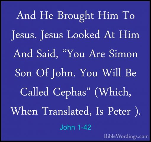 John 1-42 - And He Brought Him To Jesus. Jesus Looked At Him AndAnd He Brought Him To Jesus. Jesus Looked At Him And Said, "You Are Simon Son Of John. You Will Be Called Cephas" (Which, When Translated, Is Peter ). 