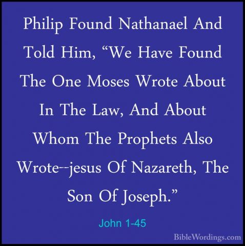 John 1-45 - Philip Found Nathanael And Told Him, "We Have Found TPhilip Found Nathanael And Told Him, "We Have Found The One Moses Wrote About In The Law, And About Whom The Prophets Also Wrote--jesus Of Nazareth, The Son Of Joseph." 