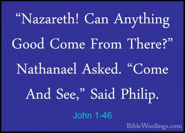 John 1-46 - "Nazareth! Can Anything Good Come From There?" Nathan"Nazareth! Can Anything Good Come From There?" Nathanael Asked. "Come And See," Said Philip. 
