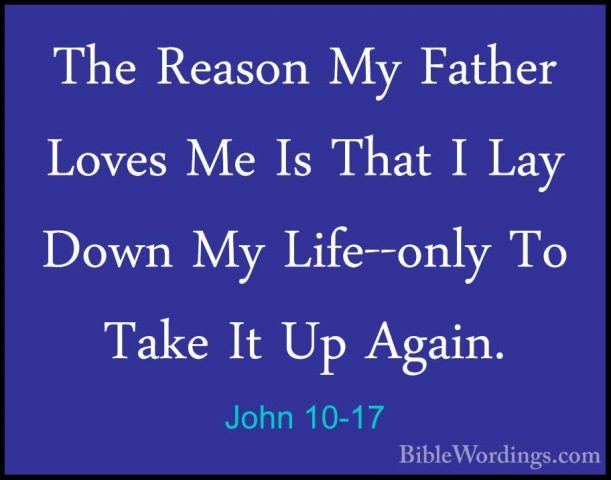 John 10-17 - The Reason My Father Loves Me Is That I Lay Down MyThe Reason My Father Loves Me Is That I Lay Down My Life--only To Take It Up Again. 