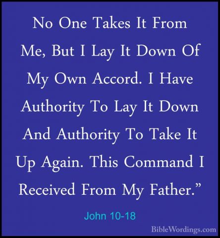 John 10-18 - No One Takes It From Me, But I Lay It Down Of My OwnNo One Takes It From Me, But I Lay It Down Of My Own Accord. I Have Authority To Lay It Down And Authority To Take It Up Again. This Command I Received From My Father." 