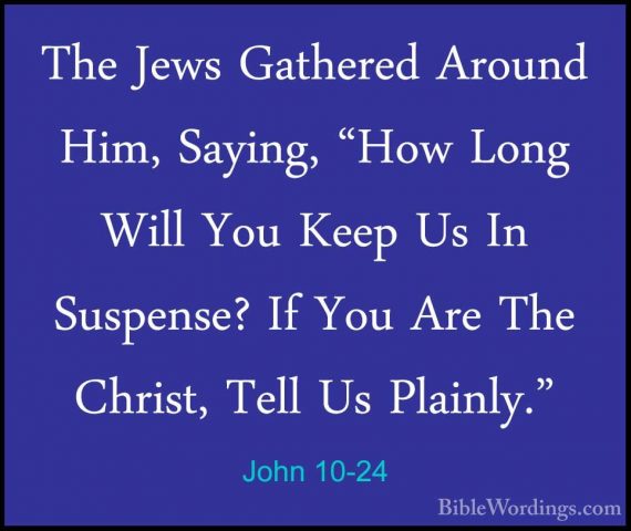 John 10-24 - The Jews Gathered Around Him, Saying, "How Long WillThe Jews Gathered Around Him, Saying, "How Long Will You Keep Us In Suspense? If You Are The Christ, Tell Us Plainly." 