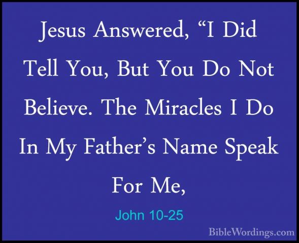 John 10-25 - Jesus Answered, "I Did Tell You, But You Do Not BeliJesus Answered, "I Did Tell You, But You Do Not Believe. The Miracles I Do In My Father's Name Speak For Me, 
