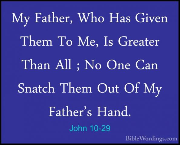 John 10-29 - My Father, Who Has Given Them To Me, Is Greater ThanMy Father, Who Has Given Them To Me, Is Greater Than All ; No One Can Snatch Them Out Of My Father's Hand. 