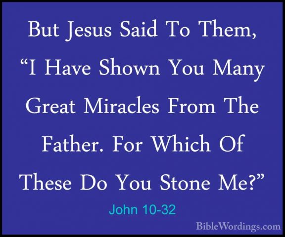 John 10-32 - But Jesus Said To Them, "I Have Shown You Many GreatBut Jesus Said To Them, "I Have Shown You Many Great Miracles From The Father. For Which Of These Do You Stone Me?" 