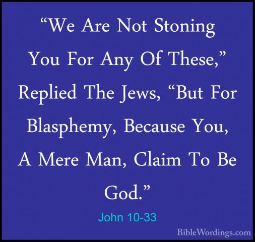John 10-33 - "We Are Not Stoning You For Any Of These," Replied T"We Are Not Stoning You For Any Of These," Replied The Jews, "But For Blasphemy, Because You, A Mere Man, Claim To Be God." 