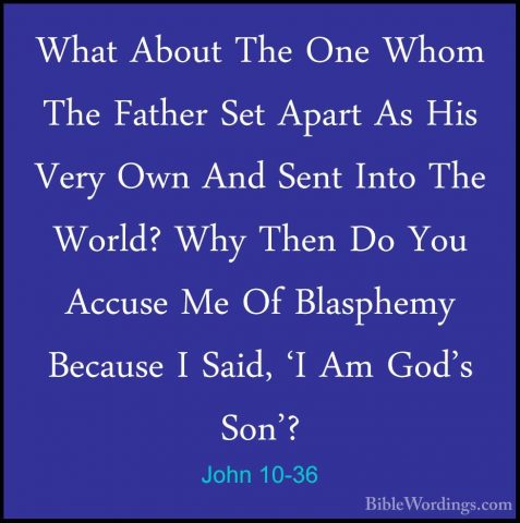 John 10-36 - What About The One Whom The Father Set Apart As HisWhat About The One Whom The Father Set Apart As His Very Own And Sent Into The World? Why Then Do You Accuse Me Of Blasphemy Because I Said, 'I Am God's Son'? 