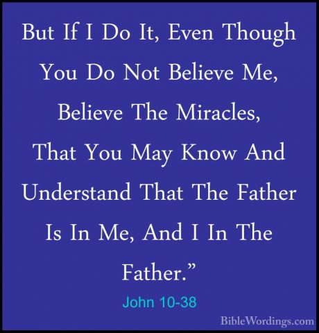 John 10-38 - But If I Do It, Even Though You Do Not Believe Me, BBut If I Do It, Even Though You Do Not Believe Me, Believe The Miracles, That You May Know And Understand That The Father Is In Me, And I In The Father." 
