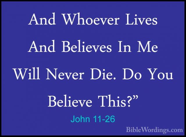 John 11-26 - And Whoever Lives And Believes In Me Will Never Die.And Whoever Lives And Believes In Me Will Never Die. Do You Believe This?" 