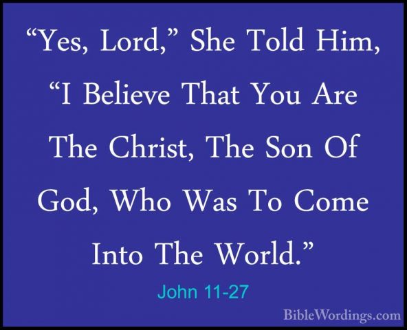 John 11-27 - "Yes, Lord," She Told Him, "I Believe That You Are T"Yes, Lord," She Told Him, "I Believe That You Are The Christ, The Son Of God, Who Was To Come Into The World." 