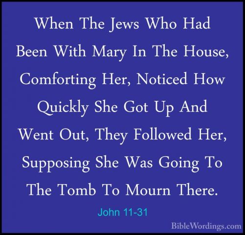 John 11-31 - When The Jews Who Had Been With Mary In The House, CWhen The Jews Who Had Been With Mary In The House, Comforting Her, Noticed How Quickly She Got Up And Went Out, They Followed Her, Supposing She Was Going To The Tomb To Mourn There. 