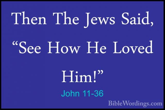 John 11-36 - Then The Jews Said, "See How He Loved Him!"Then The Jews Said, "See How He Loved Him!" 