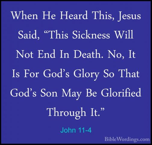 John 11-4 - When He Heard This, Jesus Said, "This Sickness Will NWhen He Heard This, Jesus Said, "This Sickness Will Not End In Death. No, It Is For God's Glory So That God's Son May Be Glorified Through It." 