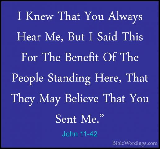John 11-42 - I Knew That You Always Hear Me, But I Said This ForI Knew That You Always Hear Me, But I Said This For The Benefit Of The People Standing Here, That They May Believe That You Sent Me." 