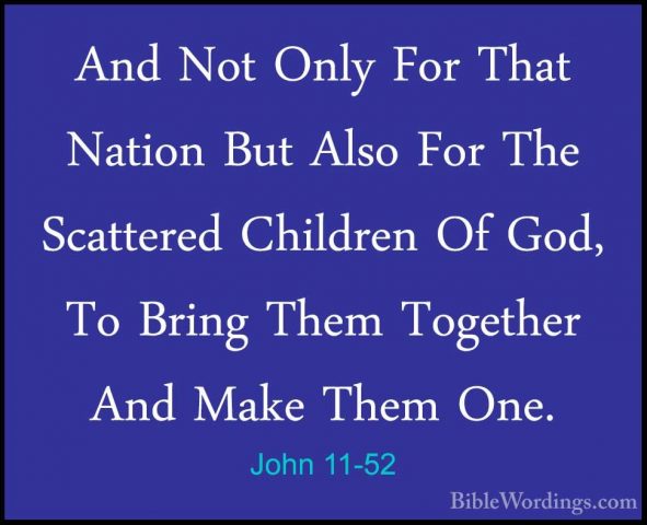 John 11-52 - And Not Only For That Nation But Also For The ScatteAnd Not Only For That Nation But Also For The Scattered Children Of God, To Bring Them Together And Make Them One. 