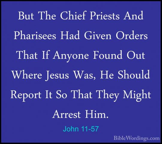 John 11-57 - But The Chief Priests And Pharisees Had Given OrdersBut The Chief Priests And Pharisees Had Given Orders That If Anyone Found Out Where Jesus Was, He Should Report It So That They Might Arrest Him.