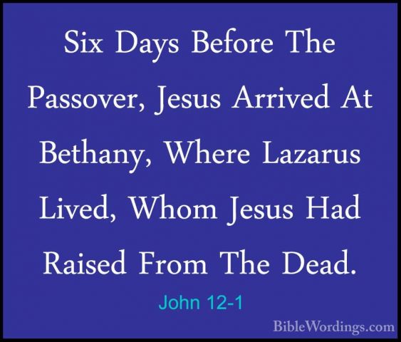John 12-1 - Six Days Before The Passover, Jesus Arrived At BethanSix Days Before The Passover, Jesus Arrived At Bethany, Where Lazarus Lived, Whom Jesus Had Raised From The Dead. 