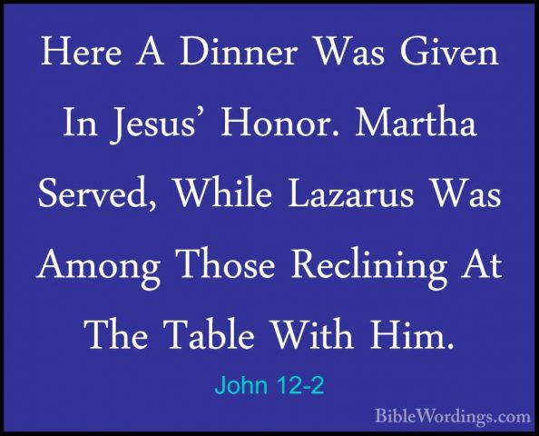 John 12-2 - Here A Dinner Was Given In Jesus' Honor. Martha ServeHere A Dinner Was Given In Jesus' Honor. Martha Served, While Lazarus Was Among Those Reclining At The Table With Him. 