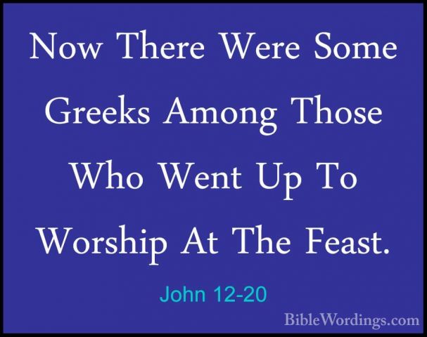 John 12-20 - Now There Were Some Greeks Among Those Who Went Up TNow There Were Some Greeks Among Those Who Went Up To Worship At The Feast. 
