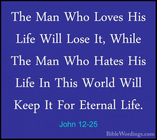 John 12-25 - The Man Who Loves His Life Will Lose It, While The MThe Man Who Loves His Life Will Lose It, While The Man Who Hates His Life In This World Will Keep It For Eternal Life. 