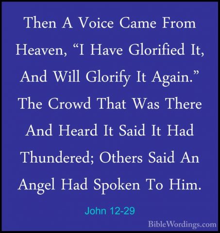 John 12-29 - Then A Voice Came From Heaven, "I Have Glorified It,Then A Voice Came From Heaven, "I Have Glorified It, And Will Glorify It Again." The Crowd That Was There And Heard It Said It Had Thundered; Others Said An Angel Had Spoken To Him. 