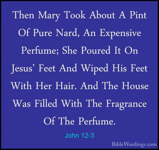 John 12-3 - Then Mary Took About A Pint Of Pure Nard, An ExpensivThen Mary Took About A Pint Of Pure Nard, An Expensive Perfume; She Poured It On Jesus' Feet And Wiped His Feet With Her Hair. And The House Was Filled With The Fragrance Of The Perfume. 
