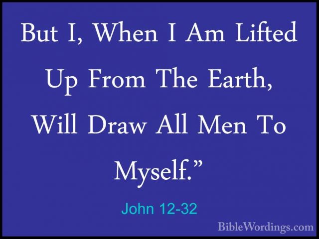 John 12-32 - But I, When I Am Lifted Up From The Earth, Will DrawBut I, When I Am Lifted Up From The Earth, Will Draw All Men To Myself." 