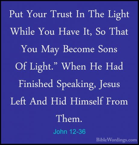 John 12-36 - Put Your Trust In The Light While You Have It, So ThPut Your Trust In The Light While You Have It, So That You May Become Sons Of Light." When He Had Finished Speaking, Jesus Left And Hid Himself From Them. 