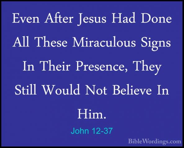 John 12-37 - Even After Jesus Had Done All These Miraculous SignsEven After Jesus Had Done All These Miraculous Signs In Their Presence, They Still Would Not Believe In Him. 