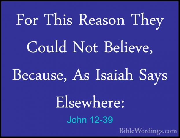 John 12-39 - For This Reason They Could Not Believe, Because, AsFor This Reason They Could Not Believe, Because, As Isaiah Says Elsewhere: 