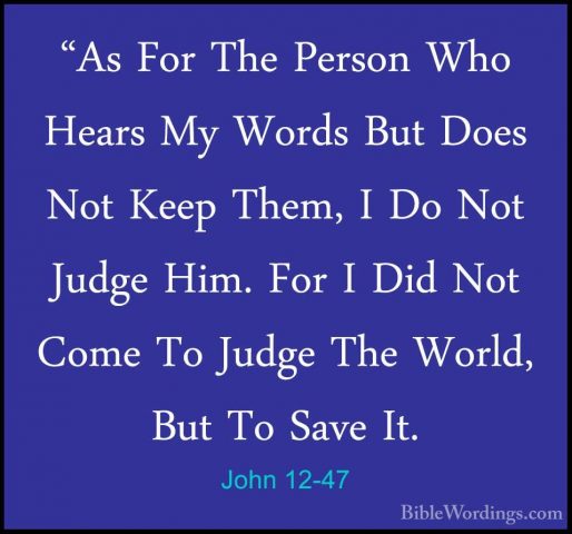 John 12-47 - "As For The Person Who Hears My Words But Does Not K"As For The Person Who Hears My Words But Does Not Keep Them, I Do Not Judge Him. For I Did Not Come To Judge The World, But To Save It. 