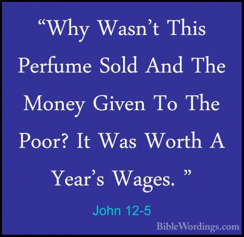 John 12-5 - "Why Wasn't This Perfume Sold And The Money Given To"Why Wasn't This Perfume Sold And The Money Given To The Poor? It Was Worth A Year's Wages. " 