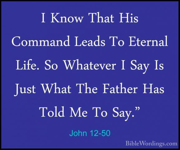 John 12-50 - I Know That His Command Leads To Eternal Life. So WhI Know That His Command Leads To Eternal Life. So Whatever I Say Is Just What The Father Has Told Me To Say."
