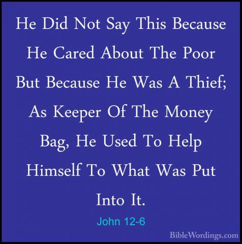 John 12-6 - He Did Not Say This Because He Cared About The Poor BHe Did Not Say This Because He Cared About The Poor But Because He Was A Thief; As Keeper Of The Money Bag, He Used To Help Himself To What Was Put Into It. 