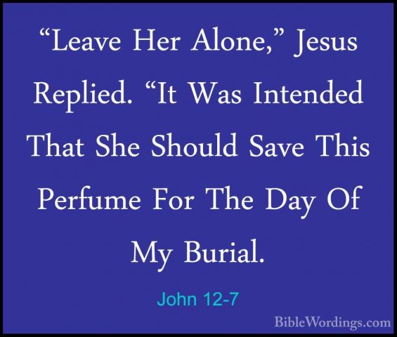 John 12-7 - "Leave Her Alone," Jesus Replied. "It Was Intended Th"Leave Her Alone," Jesus Replied. "It Was Intended That She Should Save This Perfume For The Day Of My Burial. 