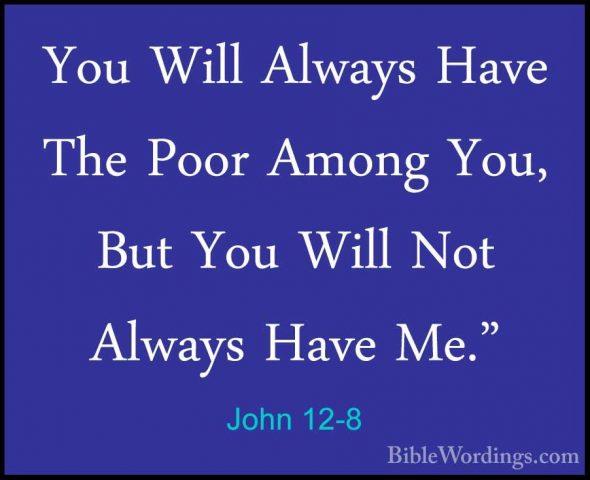 John 12-8 - You Will Always Have The Poor Among You, But You WillYou Will Always Have The Poor Among You, But You Will Not Always Have Me." 