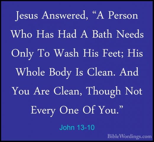 John 13-10 - Jesus Answered, "A Person Who Has Had A Bath Needs OJesus Answered, "A Person Who Has Had A Bath Needs Only To Wash His Feet; His Whole Body Is Clean. And You Are Clean, Though Not Every One Of You." 