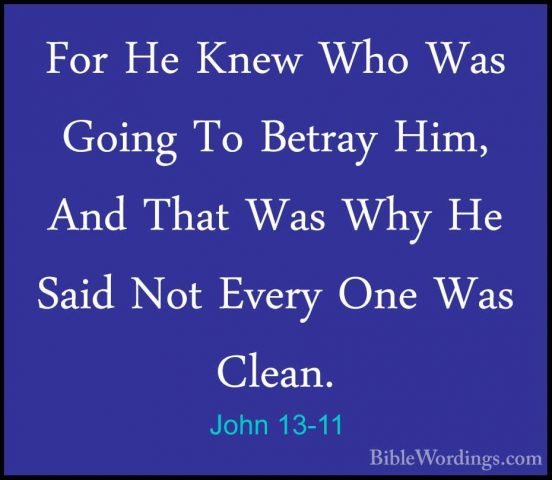 John 13-11 - For He Knew Who Was Going To Betray Him, And That WaFor He Knew Who Was Going To Betray Him, And That Was Why He Said Not Every One Was Clean. 