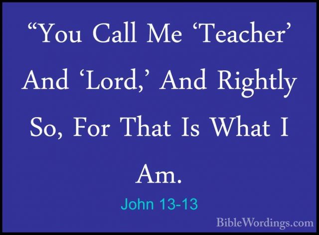John 13-13 - "You Call Me 'Teacher' And 'Lord,' And Rightly So, F"You Call Me 'Teacher' And 'Lord,' And Rightly So, For That Is What I Am. 