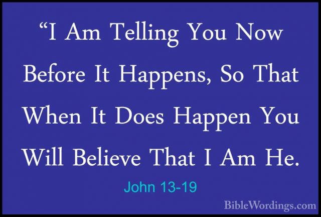 John 13-19 - "I Am Telling You Now Before It Happens, So That Whe"I Am Telling You Now Before It Happens, So That When It Does Happen You Will Believe That I Am He. 
