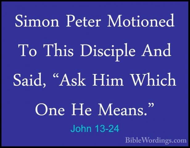 John 13-24 - Simon Peter Motioned To This Disciple And Said, "AskSimon Peter Motioned To This Disciple And Said, "Ask Him Which One He Means." 